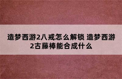 造梦西游2八戒怎么解锁 造梦西游2古藤棒能合成什么